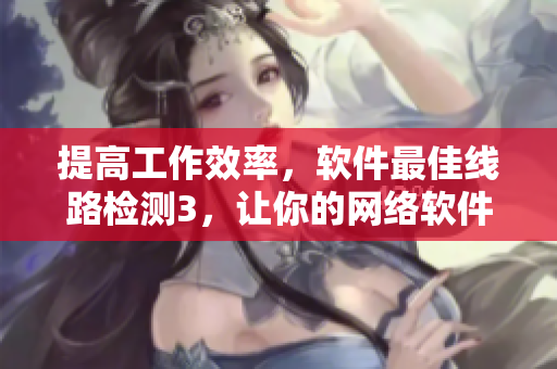 提高工作效率，軟件最佳線路檢測(cè)3，讓你的網(wǎng)絡(luò)軟件更快更穩(wěn)定！