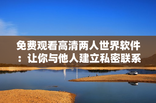免費(fèi)觀看高清兩人世界軟件：讓你與他人建立私密聯(lián)系