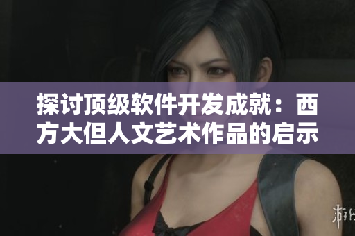 探討頂級(jí)軟件開(kāi)發(fā)成就：西方大但人文藝術(shù)作品的啟示
