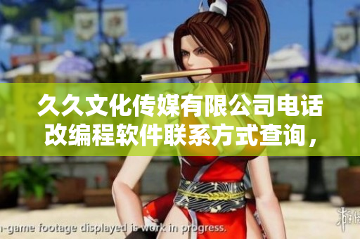久久文化傳媒有限公司電話改編程軟件聯(lián)系方式查詢，即時(shí)獲取最新信息