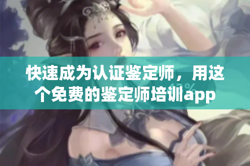 快速成為認(rèn)證鑒定師，用這個免費的鑒定師培訓(xùn)app