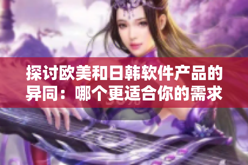 探討歐美和日韓軟件產品的異同：哪個更適合你的需求？