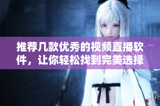 推薦幾款優(yōu)秀的視頻直播軟件，讓你輕松找到完美選擇