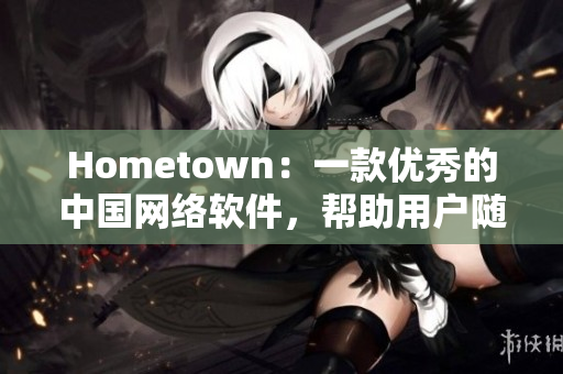 Hometown：一款優(yōu)秀的中國網(wǎng)絡軟件，幫助用戶隨時隨地連接家鄉(xiāng)