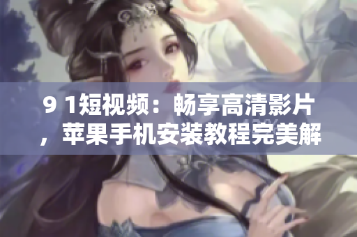 9 1短視頻：暢享高清影片，蘋果手機安裝教程完美解析