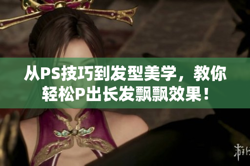 從PS技巧到發(fā)型美學(xué)，教你輕松P出長(zhǎng)發(fā)飄飄效果！