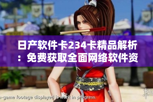 日產(chǎn)軟件卡234卡精品解析：免費(fèi)獲取全面網(wǎng)絡(luò)軟件資料！
