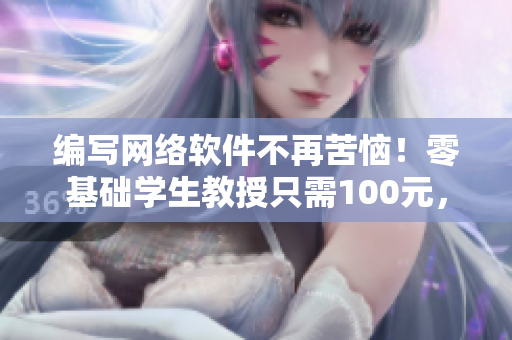 編寫網(wǎng)絡(luò)軟件不再苦惱！零基礎(chǔ)學(xué)生教授只需100元，3小時(shí)電話解惑