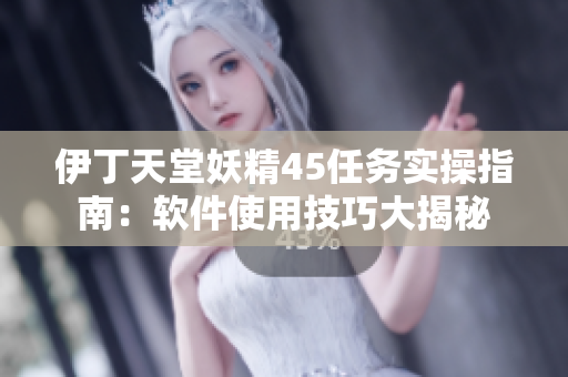 伊丁天堂妖精45任務(wù)實操指南：軟件使用技巧大揭秘