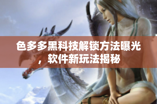色多多黑科技解鎖方法曝光，軟件新玩法揭秘