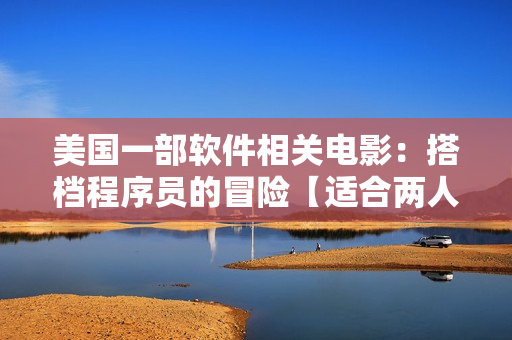 美國一部軟件相關(guān)電影：搭檔程序員的冒險【適合兩人運動前觀看】
