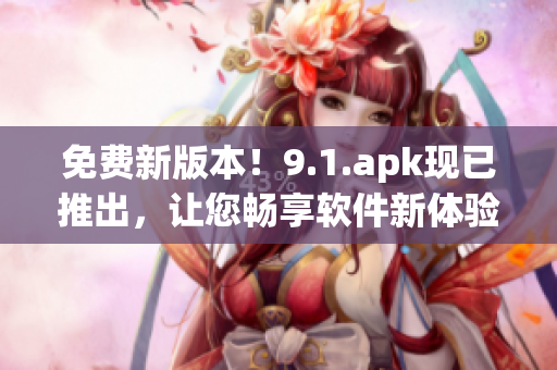 免費(fèi)新版本！9.1.apk現(xiàn)已推出，讓您暢享軟件新體驗(yàn)！