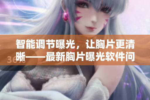智能調(diào)節(jié)曝光，讓胸片更清晰——最新胸片曝光軟件問世