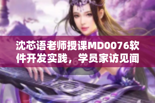 沈芯語(yǔ)老師授課MD0076軟件開(kāi)發(fā)實(shí)踐，學(xué)員家訪(fǎng)見(jiàn)聞分享