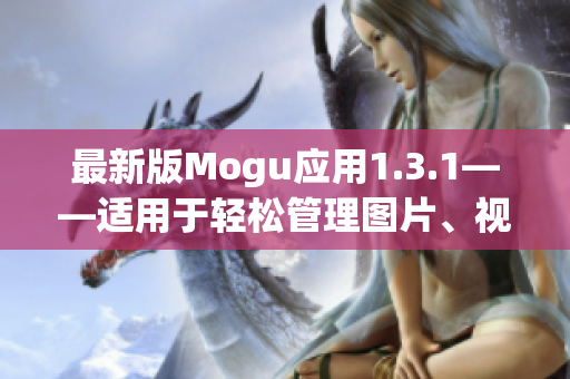 最新版Mogu應(yīng)用1.3.1——適用于輕松管理圖片、視頻以及素材的軟件推薦