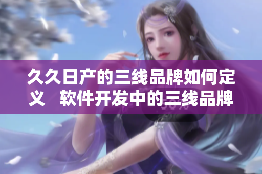 久久日產(chǎn)的三線品牌如何定義   軟件開發(fā)中的三線品牌是如何界定
