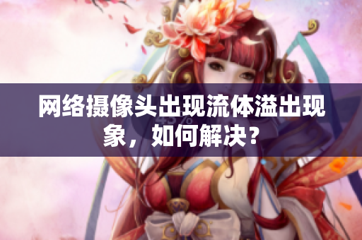 網絡攝像頭出現(xiàn)流體溢出現(xiàn)象，如何解決？