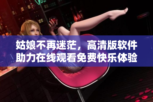 姑娘不再迷茫，高清版軟件助力在線觀看免費快樂體驗！