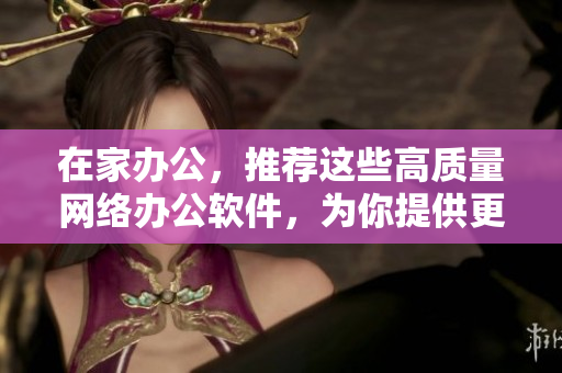 在家辦公，推薦這些高質(zhì)量網(wǎng)絡(luò)辦公軟件，為你提供更高效的工作體驗(yàn)！