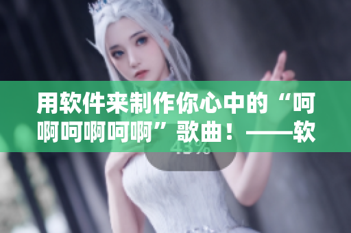 用軟件來制作你心中的“呵啊呵啊呵啊”歌曲！——軟件創(chuàng)意制作指南
