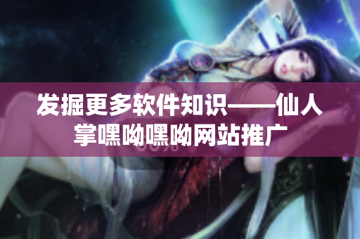 發(fā)掘更多軟件知識(shí)——仙人掌嘿呦嘿呦網(wǎng)站推廣