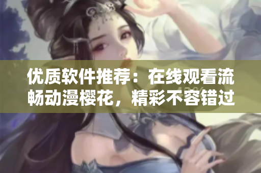 優(yōu)質(zhì)軟件推薦：在線觀看流暢動漫櫻花，精彩不容錯過！