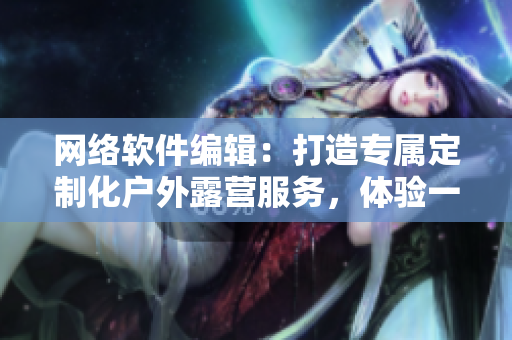 網(wǎng)絡(luò)軟件編輯：打造專屬定制化戶外露營(yíng)服務(wù)，體驗(yàn)一鍵式洗澡魅扣帳篷！