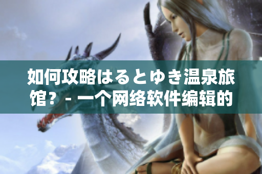 如何攻略はるとゆき溫泉旅館？- 一個(gè)網(wǎng)絡(luò)軟件編輯的建議