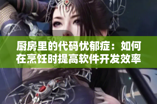 廚房里的代碼憂郁癥：如何在烹飪時提高軟件開發(fā)效率？