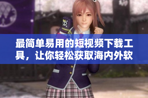 最簡單易用的短視頻下載工具，讓你輕松獲取海內(nèi)外軟件資源！