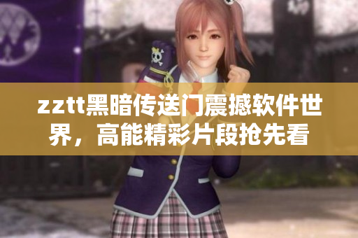 zztt黑暗傳送門震撼軟件世界，高能精彩片段搶先看