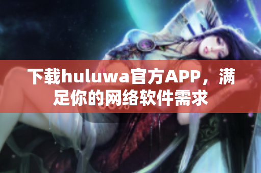 下載huluwa官方APP，滿足你的網(wǎng)絡(luò)軟件需求