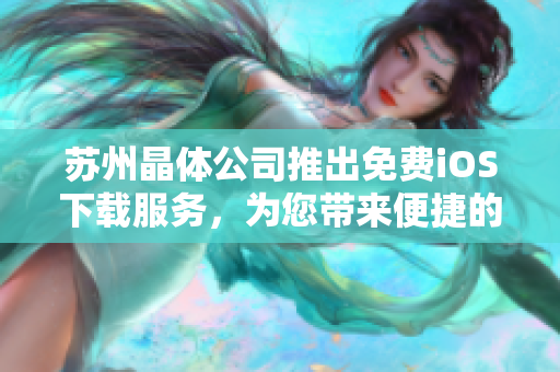 蘇州晶體公司推出免費(fèi)iOS下載服務(wù)，為您帶來(lái)便捷的軟件體驗(yàn)