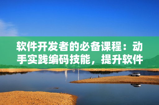 軟件開發(fā)者的必備課程：動手實踐編碼技能，提升軟件設(shè)計水平
