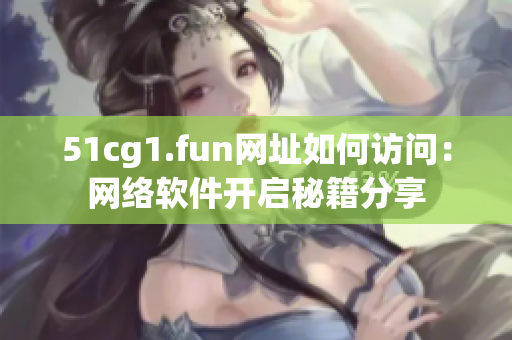 51cg1.fun網(wǎng)址如何訪問：網(wǎng)絡(luò)軟件開啟秘籍分享
