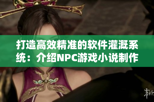 打造高效精準(zhǔn)的軟件灌溉系統(tǒng)：介紹NPC游戲小說(shuō)制作流程