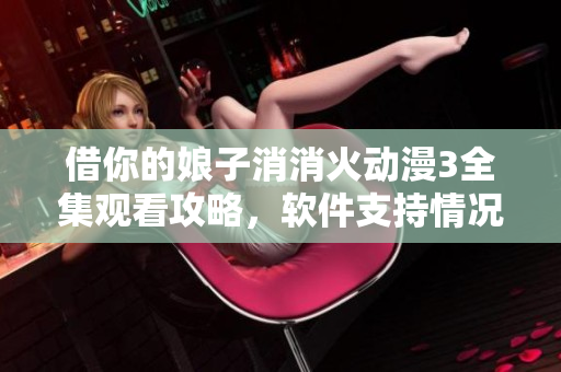 借你的娘子消消火動漫3全集觀看攻略，軟件支持情況詳細介紹
