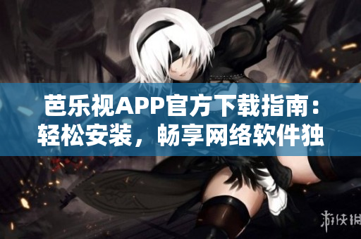 芭樂視APP官方下載指南：輕松安裝，暢享網(wǎng)絡(luò)軟件獨特魅力