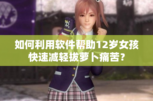 如何利用軟件幫助12歲女孩快速減輕拔蘿卜痛苦？