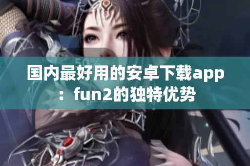 國內(nèi)最好用的安卓下載app：fun2的獨(dú)特優(yōu)勢