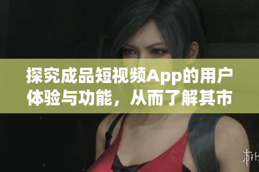 探究成品短視頻App的用戶體驗(yàn)與功能，從而了解其市場競爭力