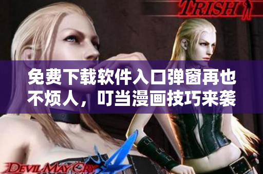 免費(fèi)下載軟件入口彈窗再也不煩人，叮當(dāng)漫畫技巧來(lái)襲！