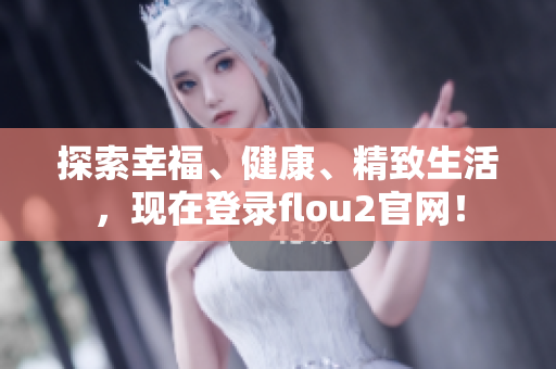 探索幸福、健康、精致生活，現(xiàn)在登錄flou2官網(wǎng)！