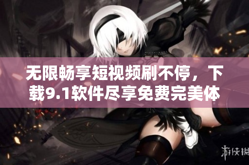 無限暢享短視頻刷不停，下載9.1軟件盡享免費完美體驗！