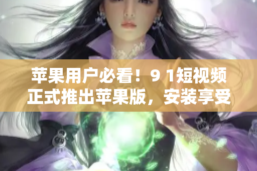 蘋果用戶必看！9 1短視頻正式推出蘋果版，安裝享受海量視頻資源
