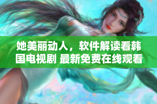 她美麗動人，軟件解讀看韓國電視劇 最新免費在線觀看，享受高品質(zhì)視聽體驗