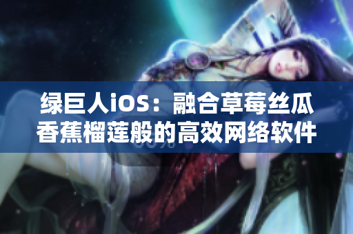 綠巨人iOS：融合草莓絲瓜香蕉榴蓮般的高效網(wǎng)絡(luò)軟件