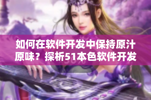 如何在軟件開(kāi)發(fā)中保持原汁原味？探析51本色軟件開(kāi)發(fā)方法