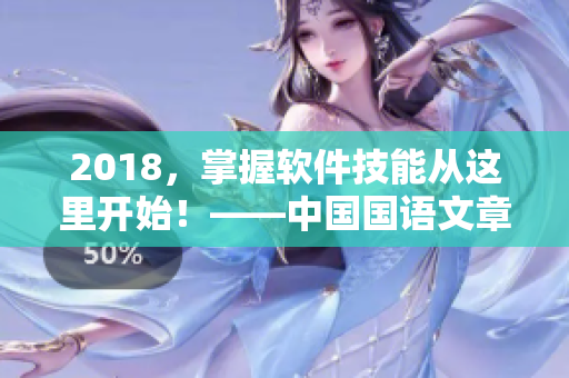 2018，掌握軟件技能從這里開始！——中國國語文章編輯