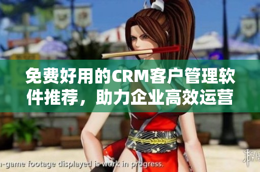 免費好用的CRM客戶管理軟件推薦，助力企業(yè)高效運營